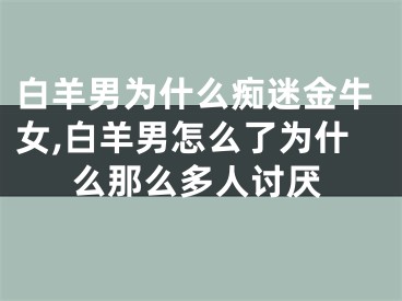 白羊男为什么痴迷金牛女,白羊男怎么了为什么那么多人讨厌