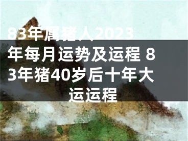 83年属猪人2023年每月运势及运程 83年猪40岁后十年大运运程