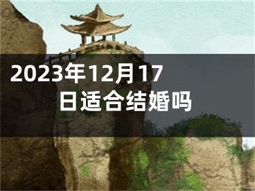2023年12月17日适合结婚吗
