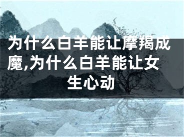 为什么白羊能让摩羯成魔,为什么白羊能让女生心动