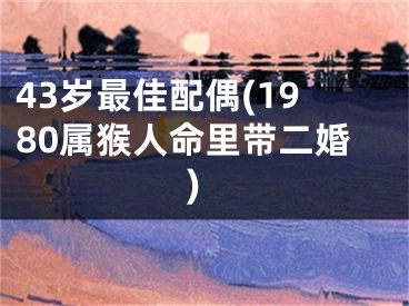 43岁最佳配偶(1980属猴人命里带二婚)