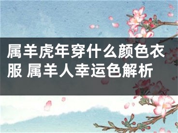 属羊虎年穿什么颜色衣服 属羊人幸运色解析