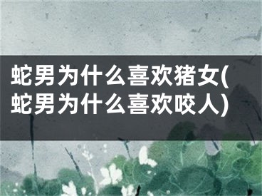 蛇男为什么喜欢猪女(蛇男为什么喜欢咬人)