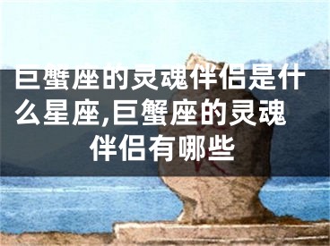 巨蟹座的灵魂伴侣是什么星座,巨蟹座的灵魂伴侣有哪些