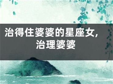 治得住婆婆的星座女,治理婆婆