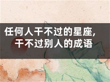 任何人干不过的星座,干不过别人的成语