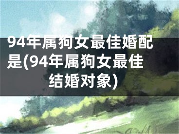 94年属狗女最佳婚配是(94年属狗女最佳结婚对象)