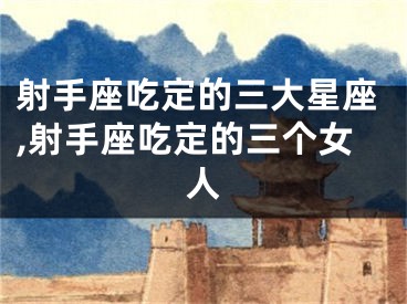射手座吃定的三大星座,射手座吃定的三个女人
