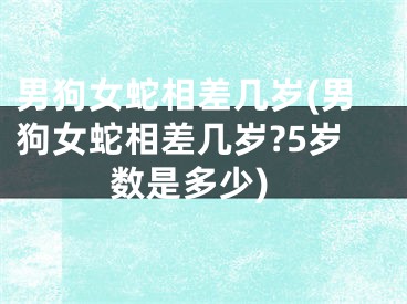 男狗女蛇相差几岁(男狗女蛇相差几岁?5岁数是多少)