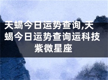 天蝎今日运势查询,天蝎今日运势查询运科技紫微星座