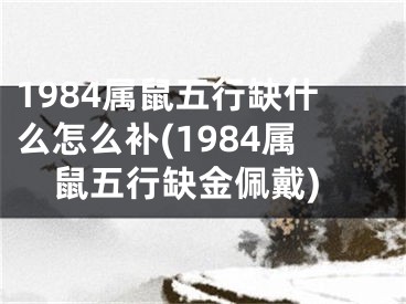 1984属鼠五行缺什么怎么补(1984属鼠五行缺金佩戴)