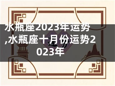 水瓶座2023年运势,水瓶座十月份运势2023年