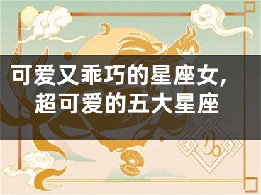 可爱又乖巧的星座女,超可爱的五大星座