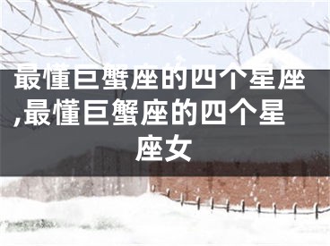 最懂巨蟹座的四个星座,最懂巨蟹座的四个星座女