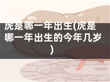 虎是哪一年出生(虎是哪一年出生的今年几岁)