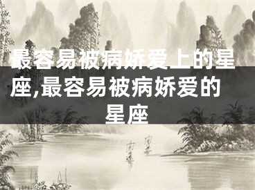 最容易被病娇爱上的星座,最容易被病娇爱的星座