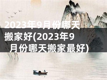 2023年9月份哪天搬家好(2023年9月份哪天搬家最好)