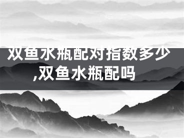 双鱼水瓶配对指数多少,双鱼水瓶配吗