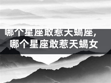 哪个星座敢惹天蝎座,哪个星座敢惹天蝎女