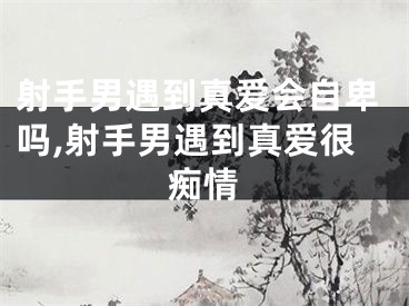 射手男遇到真爱会自卑吗,射手男遇到真爱很痴情