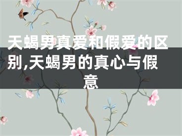 天蝎男真爱和假爱的区别,天蝎男的真心与假意