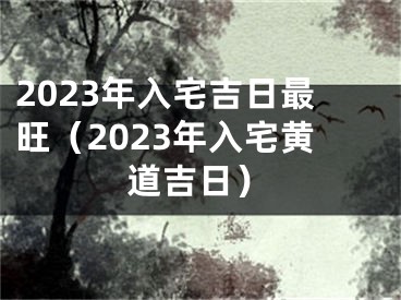 2023年入宅吉日最旺（2023年入宅黄道吉日）