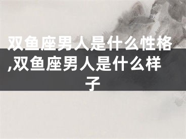 双鱼座男人是什么性格,双鱼座男人是什么样子