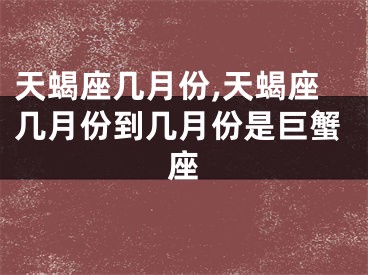 天蝎座几月份,天蝎座几月份到几月份是巨蟹座