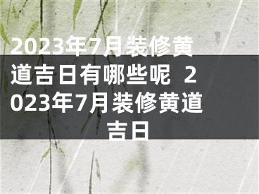 2023年7月装修黄道吉日有哪些呢  2023年7月装修黄道吉日
