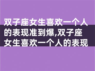 双子座女生喜欢一个人的表现准到爆,双子座女生喜欢一个人的表现
