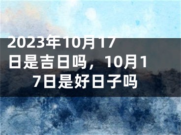 2023年10月17日是吉日吗，10月17日是好日子吗