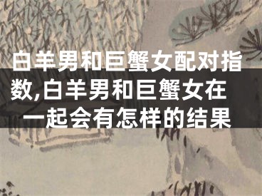 白羊男和巨蟹女配对指数,白羊男和巨蟹女在一起会有怎样的结果