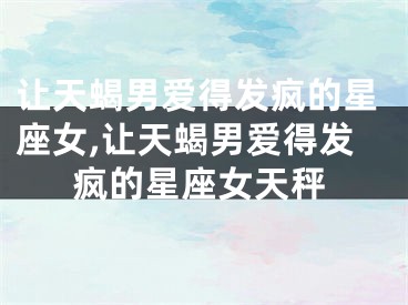 让天蝎男爱得发疯的星座女,让天蝎男爱得发疯的星座女天秤
