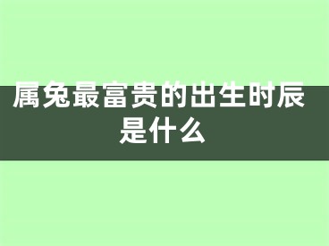 属兔最富贵的出生时辰是什么