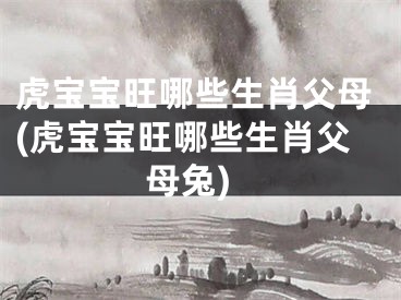 虎宝宝旺哪些生肖父母(虎宝宝旺哪些生肖父母兔)