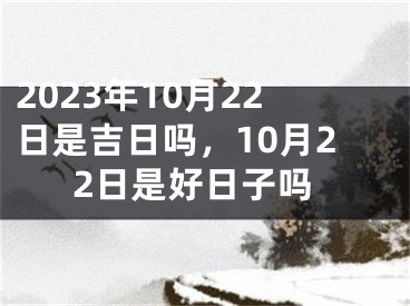 2023年10月22日是吉日吗，10月22日是好日子吗