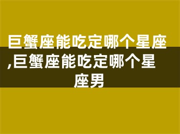 巨蟹座能吃定哪个星座,巨蟹座能吃定哪个星座男