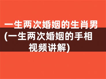 一生两次婚姻的生肖男(一生两次婚姻的手相视频讲解)