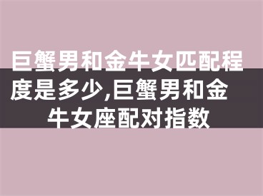 巨蟹男和金牛女匹配程度是多少,巨蟹男和金牛女座配对指数