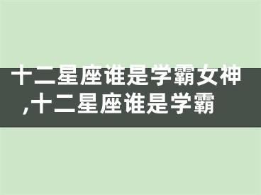 十二星座谁是学霸女神,十二星座谁是学霸