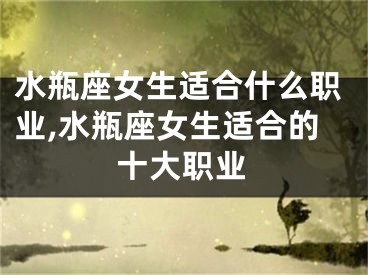 水瓶座女生适合什么职业,水瓶座女生适合的十大职业