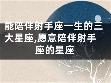 能陪伴射手座一生的三大星座,愿意陪伴射手座的星座