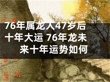 76年属龙人47岁后十年大运 76年龙未来十年运势如何