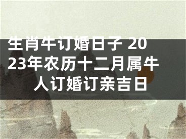 生肖牛订婚日子 2023年农历十二月属牛人订婚订亲吉日