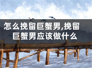 怎么挽留巨蟹男,挽留巨蟹男应该做什么