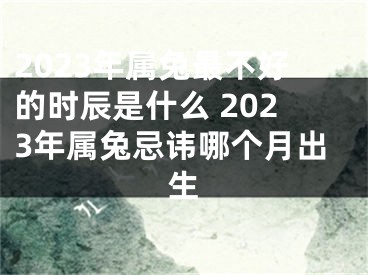 2023年属兔最不好的时辰是什么 2023年属兔忌讳哪个月出生