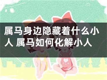 属马身边隐藏着什么小人 属马如何化解小人
