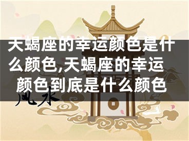 天蝎座的幸运颜色是什么颜色,天蝎座的幸运颜色到底是什么颜色