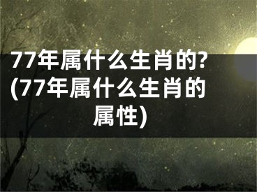 77年属什么生肖的?(77年属什么生肖的属性)