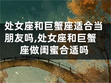 处女座和巨蟹座适合当朋友吗,处女座和巨蟹座做闺蜜合适吗